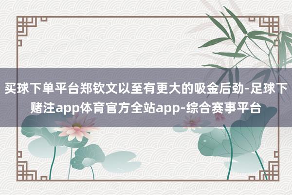 买球下单平台郑钦文以至有更大的吸金后劲-足球下赌注app体育官方全站app-综合赛事平台