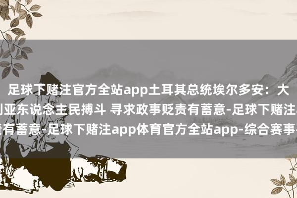 足球下赌注官方全站app土耳其总统埃尔多安：大马士革需要飞速与叙利亚东说念主民搏斗 寻求政事贬责有蓄意-足球下赌注app体育官方全站app-综合赛事平台