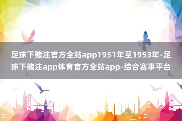 足球下赌注官方全站app1951年至1953年-足球下赌注app体育官方全站app-综合赛事平台