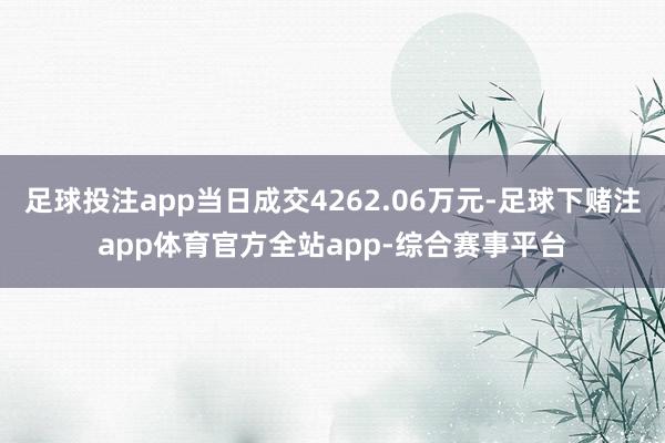 足球投注app当日成交4262.06万元-足球下赌注app体育官方全站app-综合赛事平台