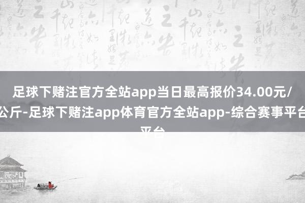 足球下赌注官方全站app当日最高报价34.00元/公斤-足球下赌注app体育官方全站app-综合赛事平台