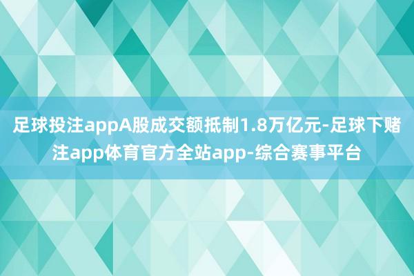 足球投注appA股成交额抵制1.8万亿元-足球下赌注app体育官方全站app-综合赛事平台