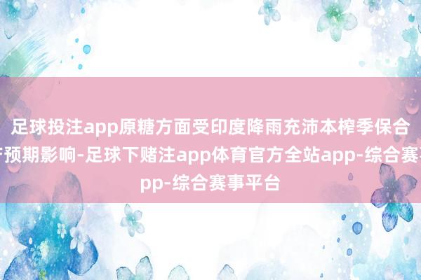 足球投注app原糖方面受印度降雨充沛本榨季保合手丰产预期影响-足球下赌注app体育官方全站app-综合赛事平台