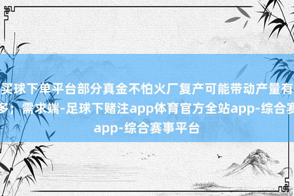 买球下单平台部分真金不怕火厂复产可能带动产量有小幅增多；需求端-足球下赌注app体育官方全站app-综合赛事平台