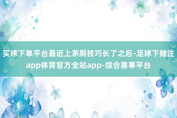 买球下单平台最近上茅厕技巧长了之后-足球下赌注app体育官方全站app-综合赛事平台