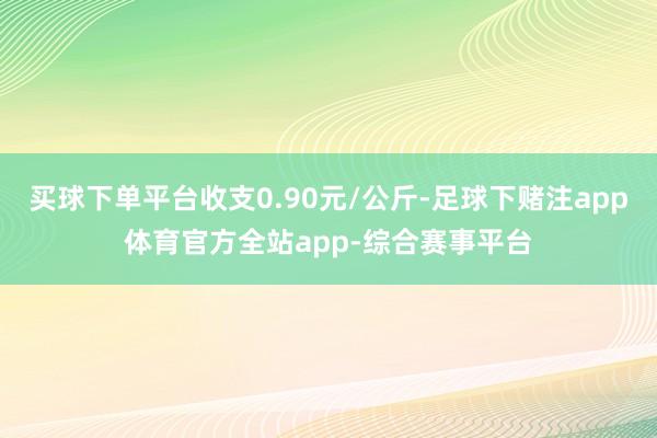 买球下单平台收支0.90元/公斤-足球下赌注app体育官方全站app-综合赛事平台