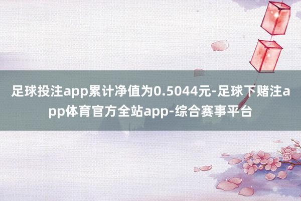 足球投注app累计净值为0.5044元-足球下赌注app体育官方全站app-综合赛事平台