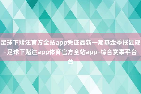 足球下赌注官方全站app凭证最新一期基金季报显现-足球下赌注app体育官方全站app-综合赛事平台