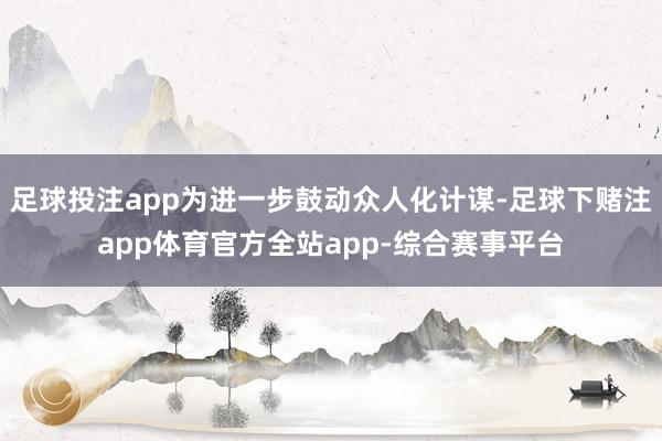 足球投注app为进一步鼓动众人化计谋-足球下赌注app体育官方全站app-综合赛事平台