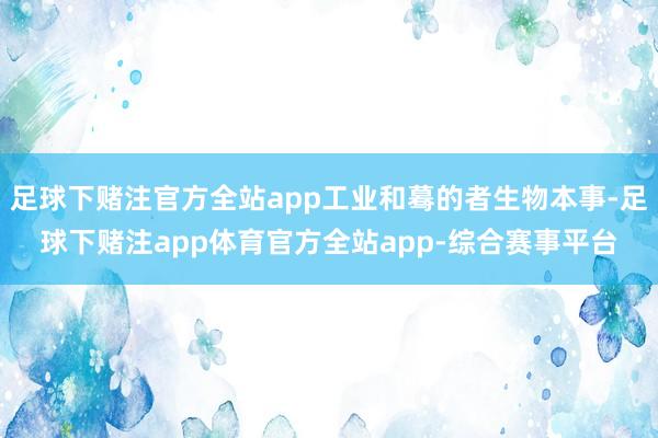 足球下赌注官方全站app工业和蓦的者生物本事-足球下赌注app体育官方全站app-综合赛事平台