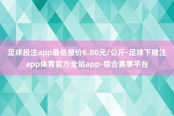 足球投注app最低报价6.80元/公斤-足球下赌注app体育官方全站app-综合赛事平台