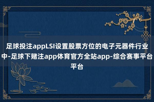 足球投注appLSI设置股票方位的电子元器件行业中-足球下赌注app体育官方全站app-综合赛事平台