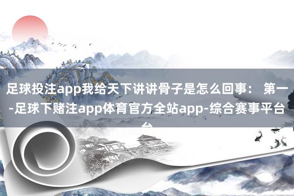 足球投注app我给天下讲讲骨子是怎么回事： 第一-足球下赌注app体育官方全站app-综合赛事平台