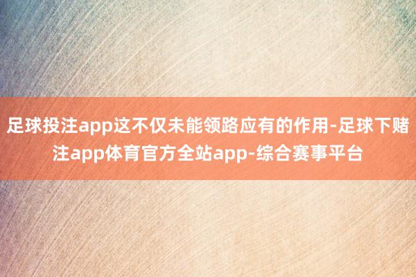 足球投注app这不仅未能领路应有的作用-足球下赌注app体育官方全站app-综合赛事平台