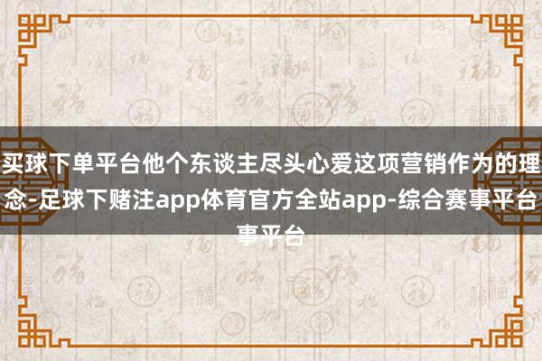 买球下单平台他个东谈主尽头心爱这项营销作为的理念-足球下赌注app体育官方全站app-综合赛事平台