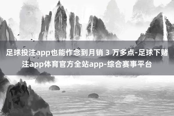 足球投注app也能作念到月销 3 万多点-足球下赌注app体育官方全站app-综合赛事平台