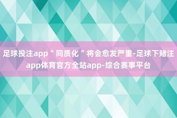 足球投注app＂同质化＂将会愈发严重-足球下赌注app体育官方全站app-综合赛事平台