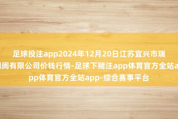 足球投注app2024年12月20日江苏宜兴市瑞德蔬菜果品批发阛阓有限公司价钱行情-足球下赌注app体育官方全站app-综合赛事平台