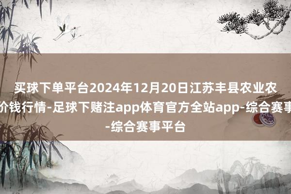 买球下单平台2024年12月20日江苏丰县农业农村局价钱行情-足球下赌注app体育官方全站app-综合赛事平台