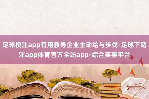 足球投注app有用教导企业主动给与步伐-足球下赌注app体育官方全站app-综合赛事平台