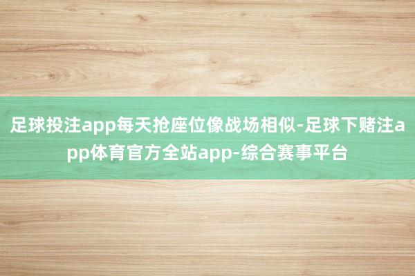 足球投注app每天抢座位像战场相似-足球下赌注app体育官方全站app-综合赛事平台