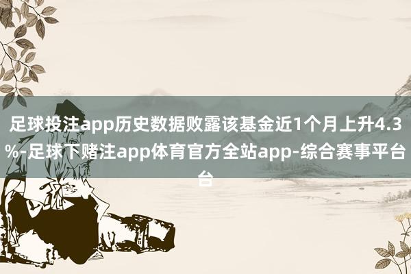 足球投注app历史数据败露该基金近1个月上升4.3%-足球下赌注app体育官方全站app-综合赛事平台