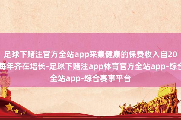 足球下赌注官方全站app采集健康的保费收入自2010年以来每年齐在增长-足球下赌注app体育官方全站app-综合赛事平台