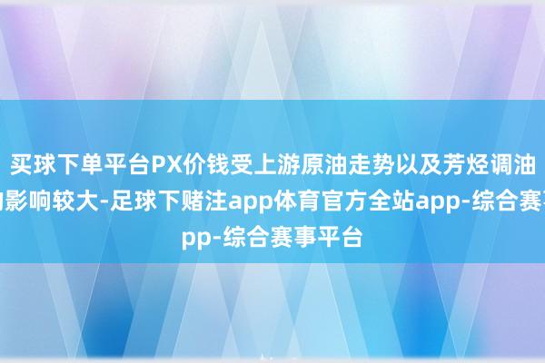 买球下单平台PX价钱受上游原油走势以及芳烃调油需求的影响较大-足球下赌注app体育官方全站app-综合赛事平台