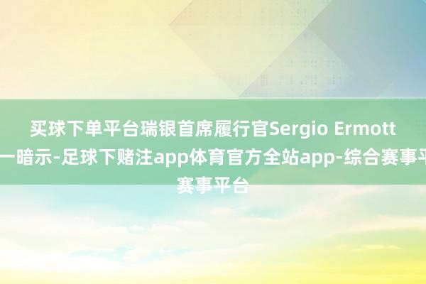 买球下单平台瑞银首席履行官Sergio Ermotti周一暗示-足球下赌注app体育官方全站app-综合赛事平台