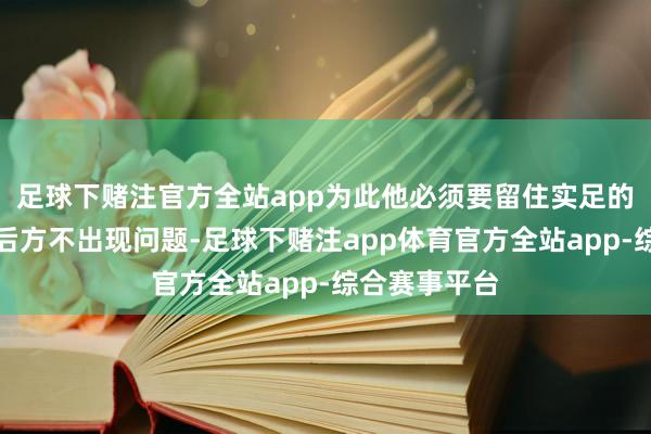 足球下赌注官方全站app为此他必须要留住实足的戎马来保证后方不出现问题-足球下赌注app体育官方全站app-综合赛事平台