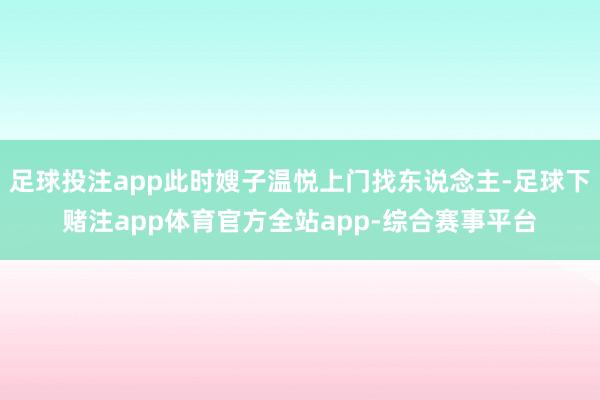 足球投注app此时嫂子温悦上门找东说念主-足球下赌注app体育官方全站app-综合赛事平台