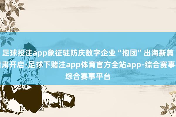 足球投注app象征驻防庆数字企业“抱团”出海新篇章肃肃开启-足球下赌注app体育官方全站app-综合赛事平台