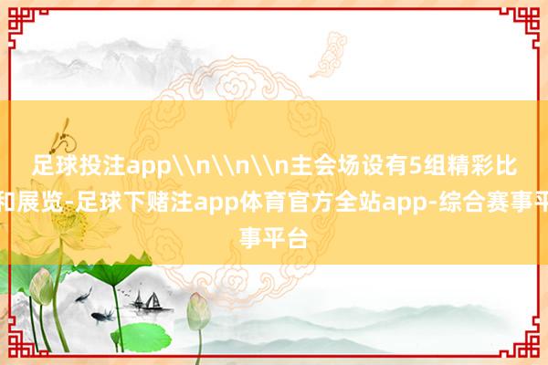 足球投注app\n\n\n主会场设有5组精彩比赛和展览-足球下赌注app体育官方全站app-综合赛事平台