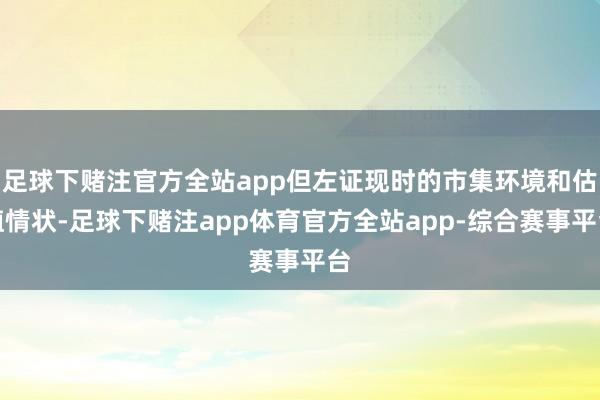 足球下赌注官方全站app但左证现时的市集环境和估值情状-足球下赌注app体育官方全站app-综合赛事平台