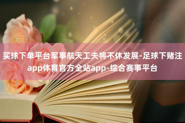 买球下单平台军事航天工夫将不休发展-足球下赌注app体育官方全站app-综合赛事平台