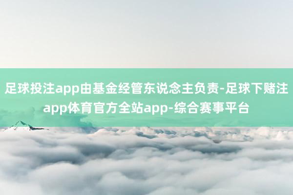 足球投注app由基金经管东说念主负责-足球下赌注app体育官方全站app-综合赛事平台