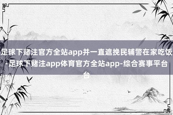 足球下赌注官方全站app并一直遮挽民辅警在家吃饭-足球下赌注app体育官方全站app-综合赛事平台