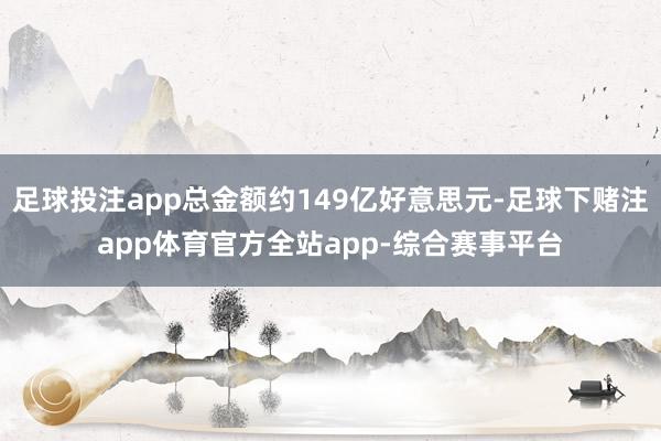 足球投注app总金额约149亿好意思元-足球下赌注app体育官方全站app-综合赛事平台