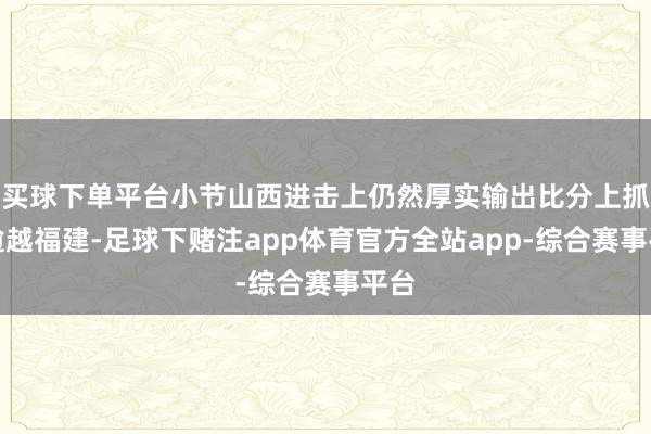 买球下单平台小节山西进击上仍然厚实输出比分上抓续逾越福建-足球下赌注app体育官方全站app-综合赛事平台