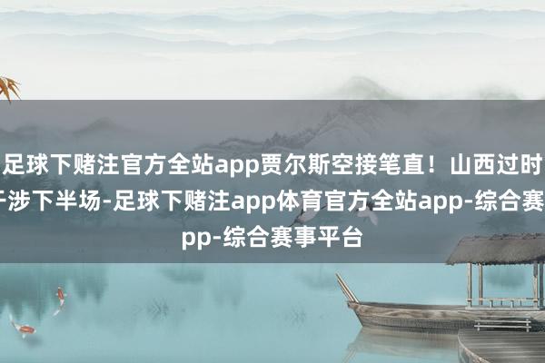 足球下赌注官方全站app贾尔斯空接笔直！山西过时10分干涉下半场-足球下赌注app体育官方全站app-综合赛事平台