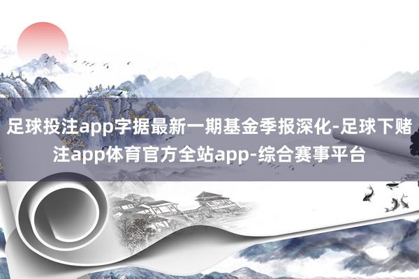 足球投注app字据最新一期基金季报深化-足球下赌注app体育官方全站app-综合赛事平台