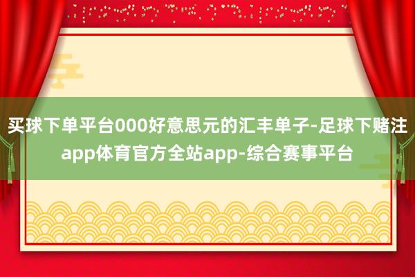 买球下单平台000好意思元的汇丰单子-足球下赌注app体育官方全站app-综合赛事平台