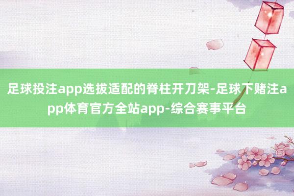 足球投注app选拔适配的脊柱开刀架-足球下赌注app体育官方全站app-综合赛事平台