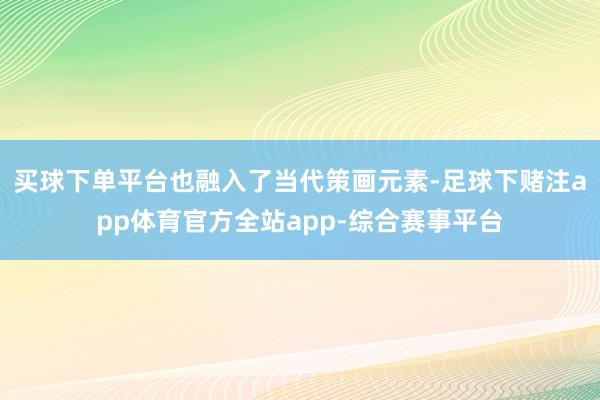 买球下单平台也融入了当代策画元素-足球下赌注app体育官方全站app-综合赛事平台