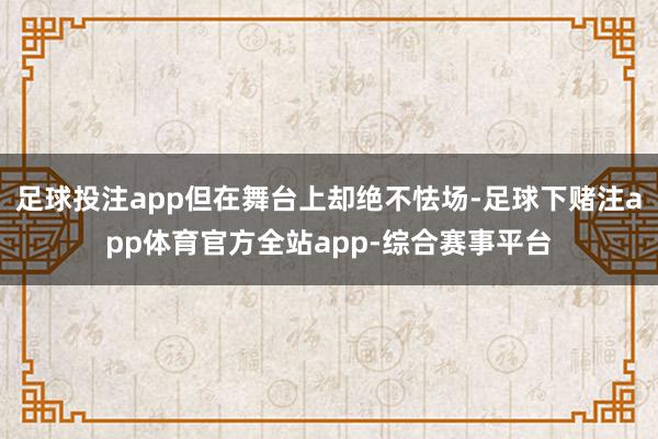 足球投注app但在舞台上却绝不怯场-足球下赌注app体育官方全站app-综合赛事平台