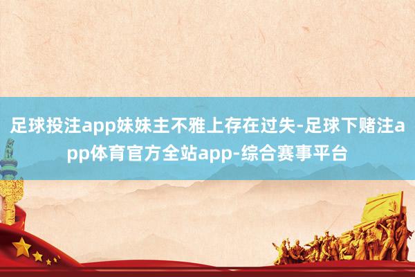 足球投注app妹妹主不雅上存在过失-足球下赌注app体育官方全站app-综合赛事平台