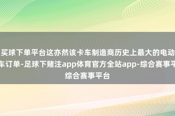 买球下单平台这亦然该卡车制造商历史上最大的电动卡车订单-足球下赌注app体育官方全站app-综合赛事平台