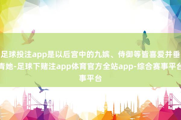 足球投注app是以后宫中的九嫔、侍御等皆喜爱并垂青她-足球下赌注app体育官方全站app-综合赛事平台