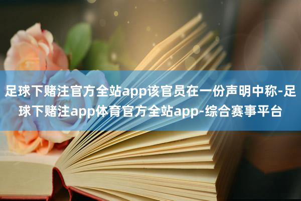 足球下赌注官方全站app该官员在一份声明中称-足球下赌注app体育官方全站app-综合赛事平台