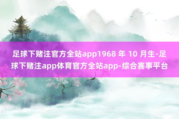 足球下赌注官方全站app1968 年 10 月生-足球下赌注app体育官方全站app-综合赛事平台